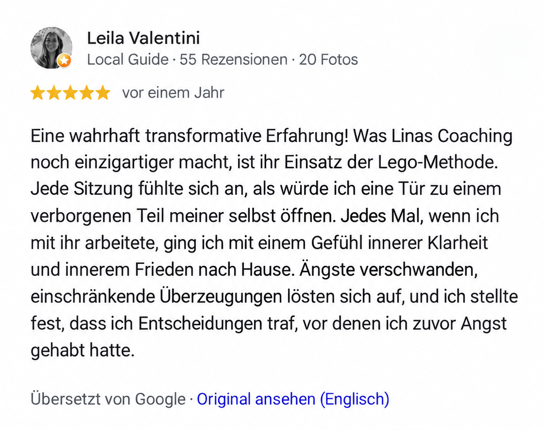 Google Rezension Leila Valentini: Eine wahrhaft transformative Erfahrung! Was Linas Coaching noch einzigartiger macht, ist ihr Einsatz der Lego-Methode. Jede Sitzung fühlte sich an, als würde ich eine Tür zu einem verborgenen Teil meiner selbst öffnen. Jedes Mal, wenn ich mit ihr arbeitete, ging ich mit einem Gefühl innerer Klarheit und innerem Frieden nach Hause. Ängste verschwanden, einschränkende Überzeugungen lösten sich auf, und ich stellte fest, dass ich Entscheidungen traf, vor denen ich zuvor Angst gehabt hatte.